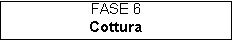 Casella di testo: FASE 6
Cottura

